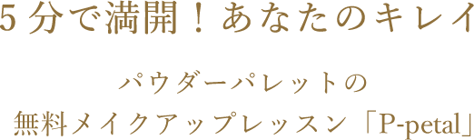 5分で満開！あなたのキレイ パウダーパレットの無料メイクアップレッスン「P-petal」